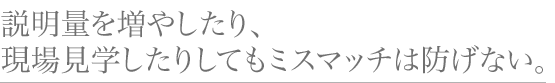 説明量を増やしたり、現場見学したりしてもミスマッチは防げない。