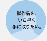 試作品を、いち早く手に取りたい。