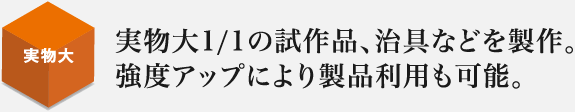 実物大1/1の試作品、治具などを製作。強度アップにより製品利用も可能。