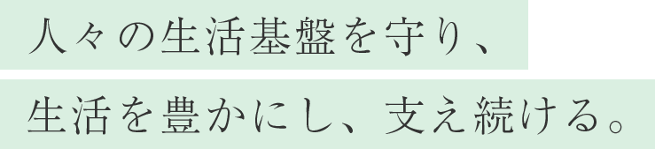 人々の生活基盤を守り、生活を豊かにし、支え続ける。