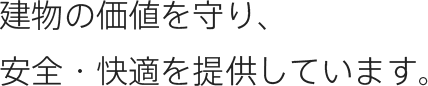 建物の価値を守り、安全・快適を提供しています。